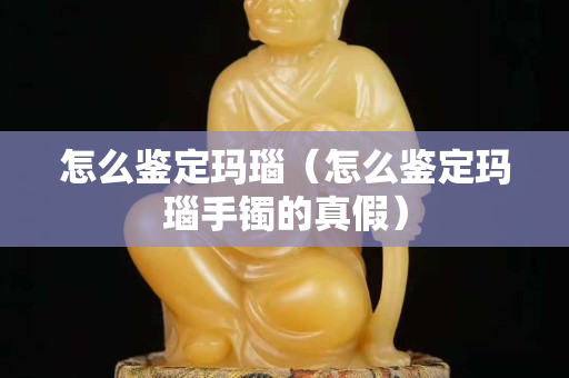 怎么鉴定玛瑙（怎么鉴定玛瑙手镯的真假）