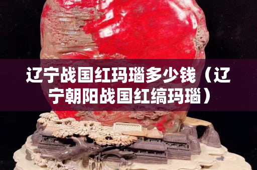辽宁战国红玛瑙多少钱（辽宁朝阳战国红缟玛瑙）