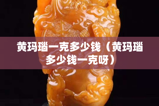 黄玛瑙一克多少钱（黄玛瑙多少钱一克呀）