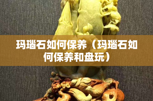 玛瑙石如何保养（玛瑙石如何保养和盘玩）
