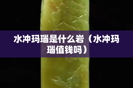 水冲玛瑙是什么岩（水冲玛瑙值钱吗）