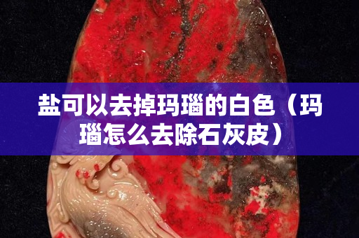 盐可以去掉玛瑙的白色（玛瑙怎么去除石灰皮）