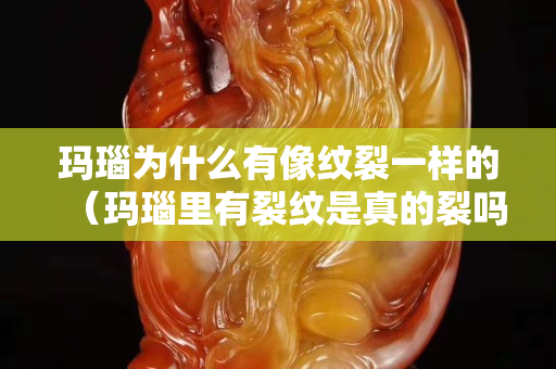 玛瑙为什么有像纹裂一样的（玛瑙里有裂纹是真的裂吗？）
