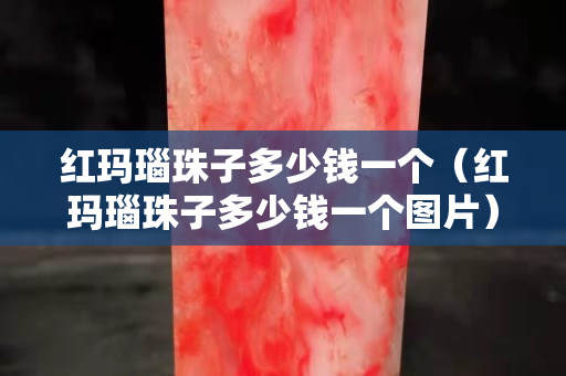 红玛瑙珠子多少钱一个（红玛瑙珠子多少钱一个图片）