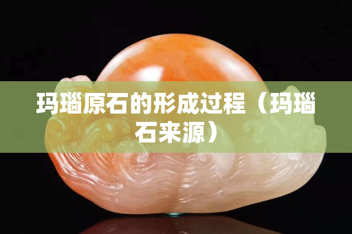 玛瑙原石的形成过程（玛瑙石来源）