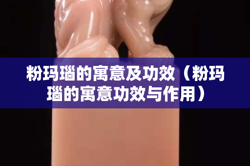 粉玛瑙的寓意及功效（粉玛瑙的寓意功效与作用）