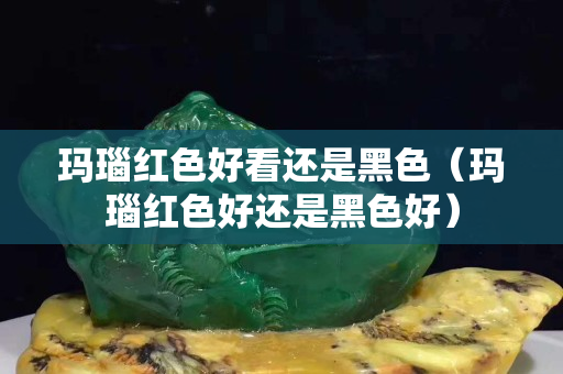玛瑙红色好看还是黑色（玛瑙红色好还是黑色好）
