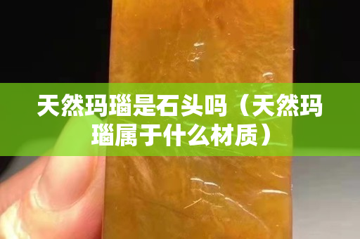 天然玛瑙是石头吗（天然玛瑙属于什么材质）