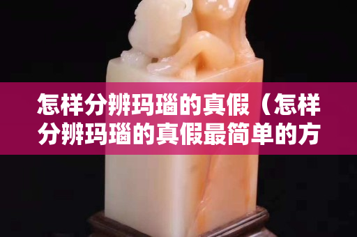 怎样分辨玛瑙的真假（怎样分辨玛瑙的真假最简单的方法）