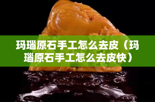 玛瑙原石手工怎么去皮（玛瑙原石手工怎么去皮快）