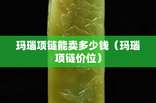 玛瑙项链能卖多少钱（玛瑙项链价位）