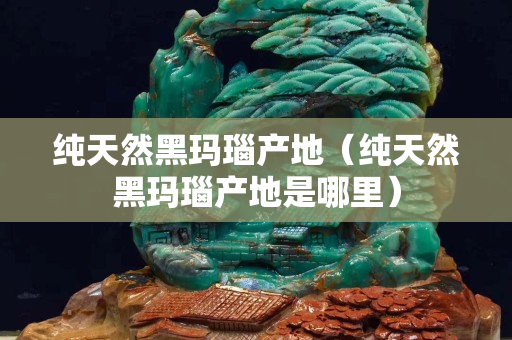 纯天然黑玛瑙产地（纯天然黑玛瑙产地是哪里）