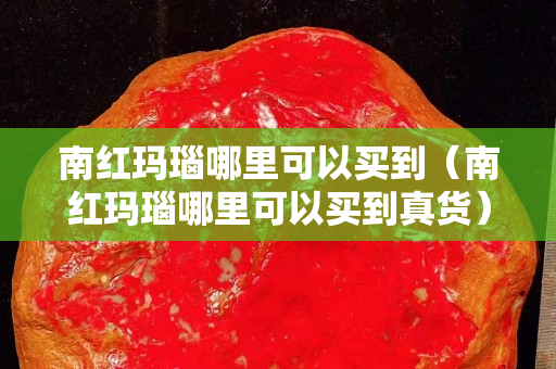 南红玛瑙哪里可以买到（南红玛瑙哪里可以买到真货）