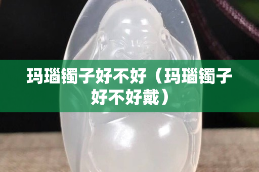 玛瑙镯子好不好（玛瑙镯子好不好戴）