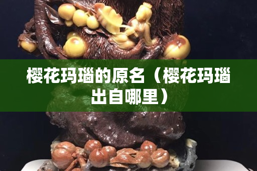 樱花玛瑙的原名（樱花玛瑙出自哪里）