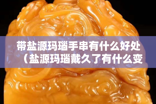 带盐源玛瑙手串有什么好处（盐源玛瑙戴久了有什么变化）