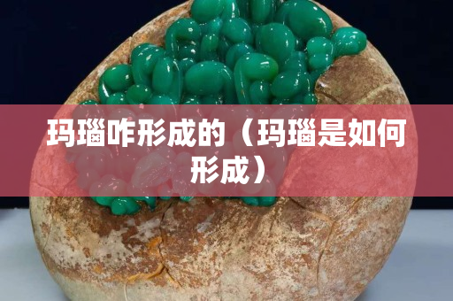 玛瑙咋形成的（玛瑙是如何形成）