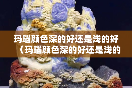 玛瑙颜色深的好还是浅的好（玛瑙颜色深的好还是浅的好呢）