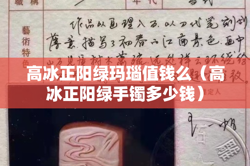高冰正阳绿玛瑙值钱么（高冰正阳绿手镯多少钱）