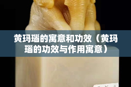 黄玛瑙的寓意和功效（黄玛瑙的功效与作用寓意）