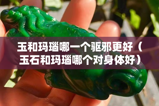 玉和玛瑙哪一个驱邪更好（玉石和玛瑙哪个对身体好）