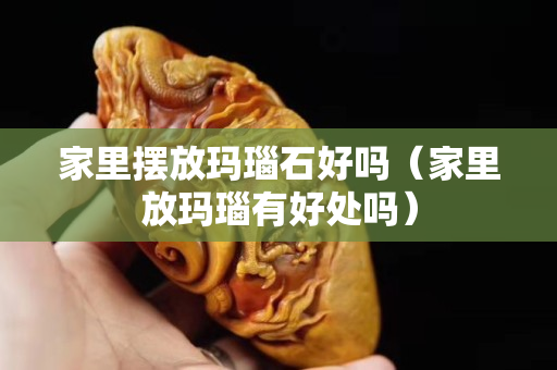 家里摆放玛瑙石好吗（家里放玛瑙有好处吗）