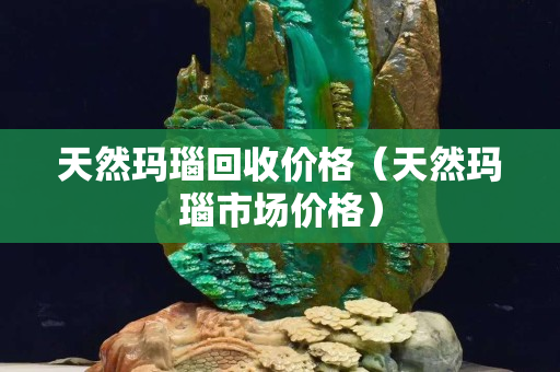 天然玛瑙回收价格（天然玛瑙市场价格）
