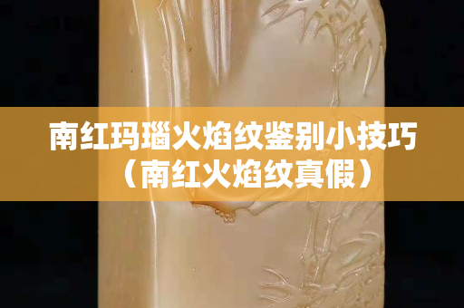 南红玛瑙火焰纹鉴别小技巧（南红火焰纹真假）