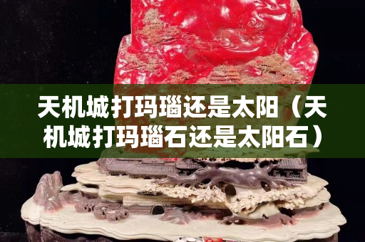 天机城打玛瑙还是太阳（天机城打玛瑙石还是太阳石）