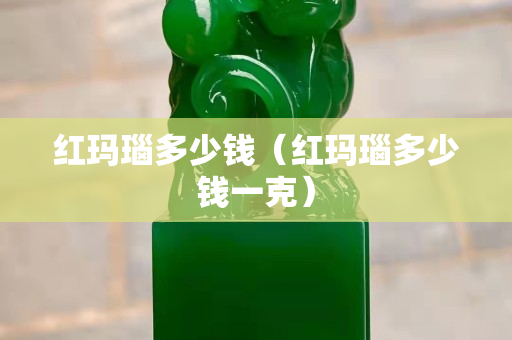 红玛瑙多少钱（红玛瑙多少钱一克）