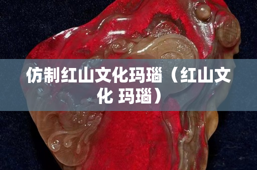 仿制红山文化玛瑙（红山文化 玛瑙）