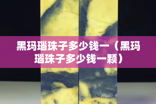 黑玛瑙珠子多少钱一（黑玛瑙珠子多少钱一颗）