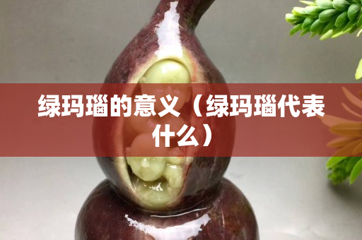 绿玛瑙的意义（绿玛瑙代表什么）