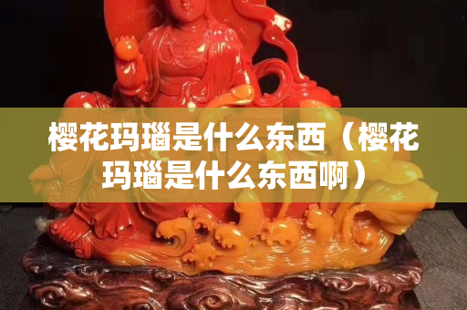 樱花玛瑙是什么东西（樱花玛瑙是什么东西啊）