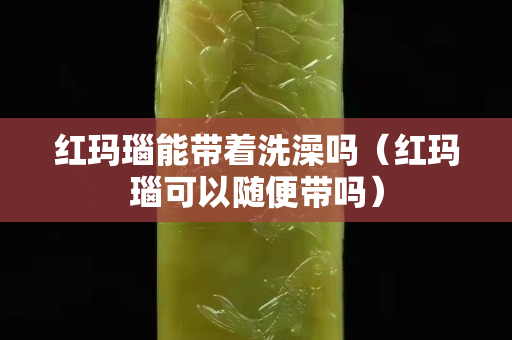 红玛瑙能带着洗澡吗（红玛瑙可以随便带吗）
