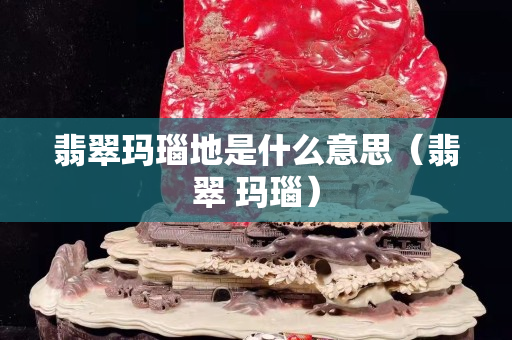翡翠玛瑙地是什么意思（翡翠 玛瑙）