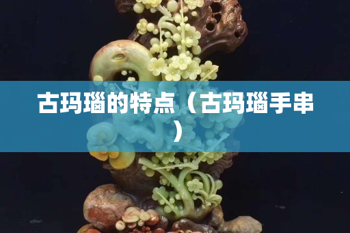 古玛瑙的特点（古玛瑙手串）