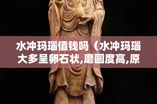 水冲玛瑙值钱吗（水冲玛瑙大多呈卵石状,磨圆度高,原岩以喷出岩为主）