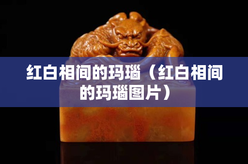 红白相间的玛瑙（红白相间的玛瑙图片）