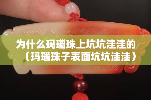 为什么玛瑙珠上坑坑洼洼的（玛瑙珠子表面坑坑洼洼）