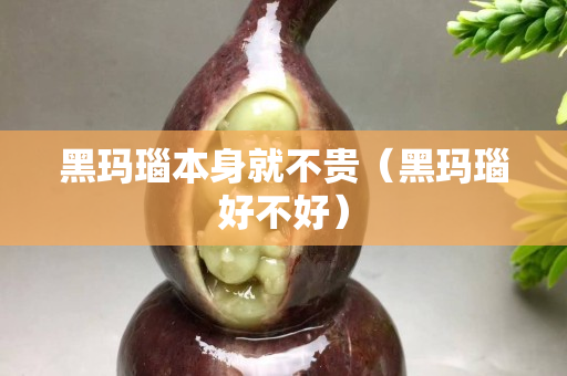 黑玛瑙本身就不贵（黑玛瑙好不好）