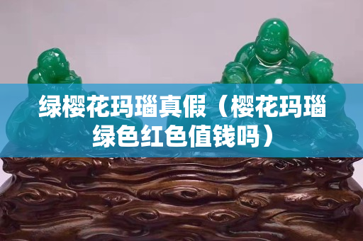 绿樱花玛瑙真假（樱花玛瑙绿色红色值钱吗）