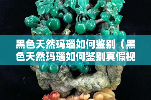 黑色天然玛瑙如何鉴别（黑色天然玛瑙如何鉴别真假视频）