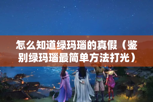 怎么知道绿玛瑙的真假（鉴别绿玛瑙最简单方法打光）