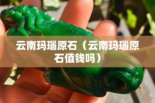 云南玛瑙原石（云南玛瑙原石值钱吗）