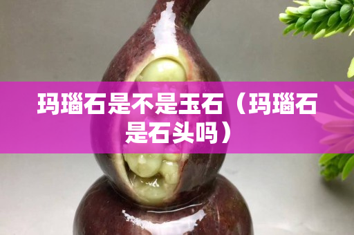 玛瑙石是不是玉石（玛瑙石是石头吗）