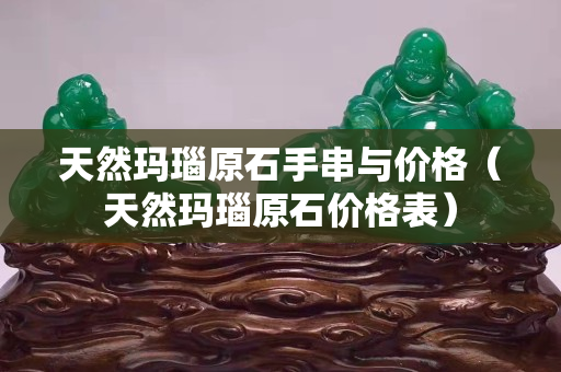 天然玛瑙原石手串与价格（天然玛瑙原石价格表）