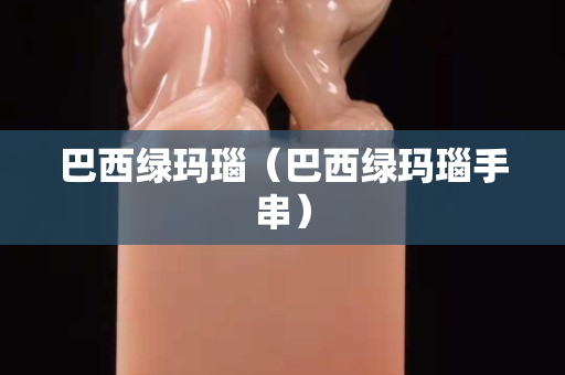 巴西绿玛瑙（巴西绿玛瑙手串）