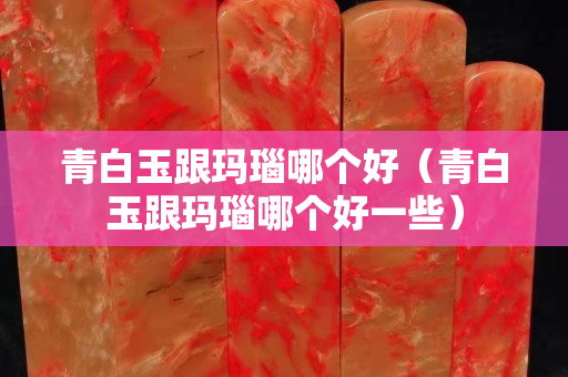 青白玉跟玛瑙哪个好（青白玉跟玛瑙哪个好一些）
