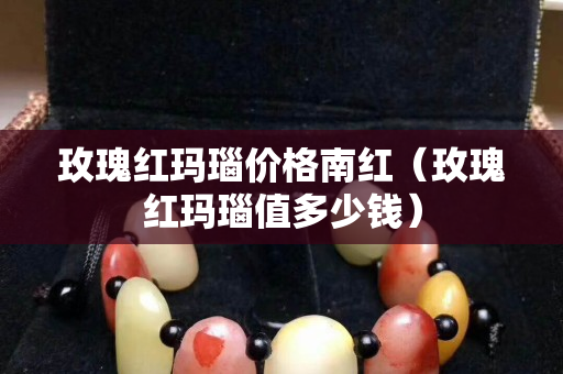 玫瑰红玛瑙价格南红（玫瑰红玛瑙值多少钱）
